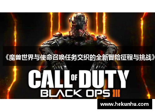 《魔兽世界与使命召唤任务交织的全新冒险征程与挑战》