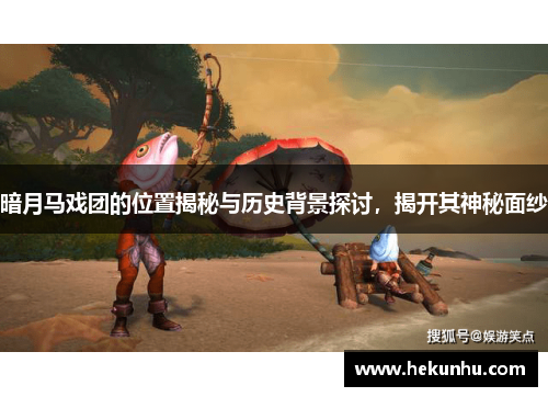 暗月马戏团的位置揭秘与历史背景探讨,揭开其神秘面纱